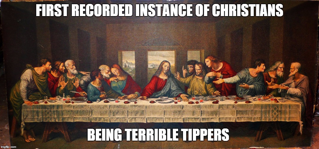 last supper | FIRST RECORDED INSTANCE OF CHRISTIANS BEING TERRIBLE TIPPERS | image tagged in last supper,tips,christians | made w/ Imgflip meme maker