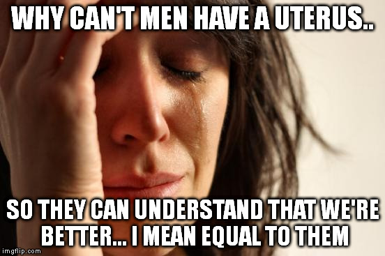 First World Problems Meme | WHY CAN'T MEN HAVE A UTERUS.. SO THEY CAN UNDERSTAND THAT WE'RE BETTER... I MEAN EQUAL TO THEM | image tagged in memes,first world problems | made w/ Imgflip meme maker