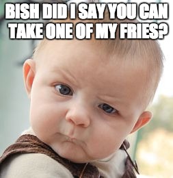 When someone takes one of you're fries without asking | BISH DID I SAY YOU CAN TAKE ONE OF MY FRIES? | made w/ Imgflip meme maker