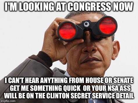 I Don't Watch Cable News Which One Is That Cruz Or Rubio  | I'M LOOKING AT CONGRESS NOW I CAN'T HEAR ANYTHING FROM HOUSE OR SENATE  GET ME SOMETHING QUICK  OR YOUR NSA ASS WILL BE ON THE CLINTON SECRE | image tagged in obama binoculars,barack obama,hillary clinton,congress,nsa,memes | made w/ Imgflip meme maker