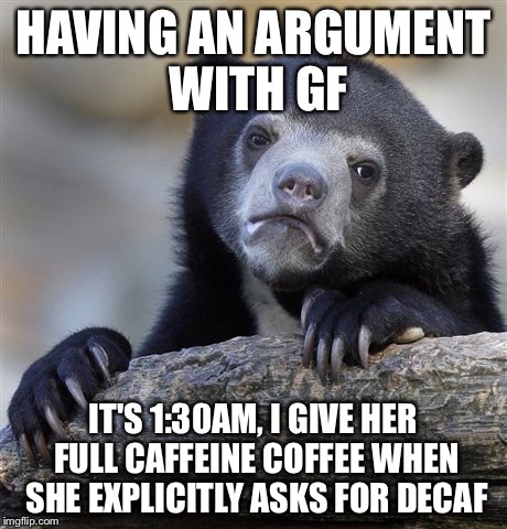 Confession Bear Meme | HAVING AN ARGUMENT WITH GF IT'S 1:30AM, I GIVE HER FULL CAFFEINE COFFEE WHEN SHE EXPLICITLY ASKS FOR DECAF | image tagged in memes,confession bear | made w/ Imgflip meme maker