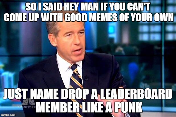 Brian Williams Was There 2 | SO I SAID HEY MAN IF YOU CAN'T COME UP WITH GOOD MEMES OF YOUR OWN JUST NAME DROP A LEADERBOARD MEMBER LIKE A PUNK | image tagged in memes,brian williams was there 2 | made w/ Imgflip meme maker