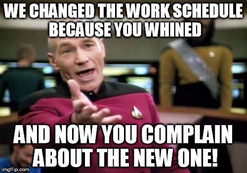 Picard Wtf | WE CHANGED THE WORK SCHEDULE BECAUSE YOU WHINED AND NOW YOU COMPLAIN ABOUT THE NEW ONE! | image tagged in memes,picard wtf | made w/ Imgflip meme maker