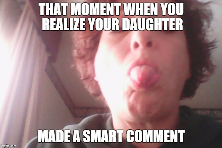 THAT MOMENT WHEN YOU REALIZE YOUR DAUGHTER MADE A SMART COMMENT | image tagged in mom | made w/ Imgflip meme maker