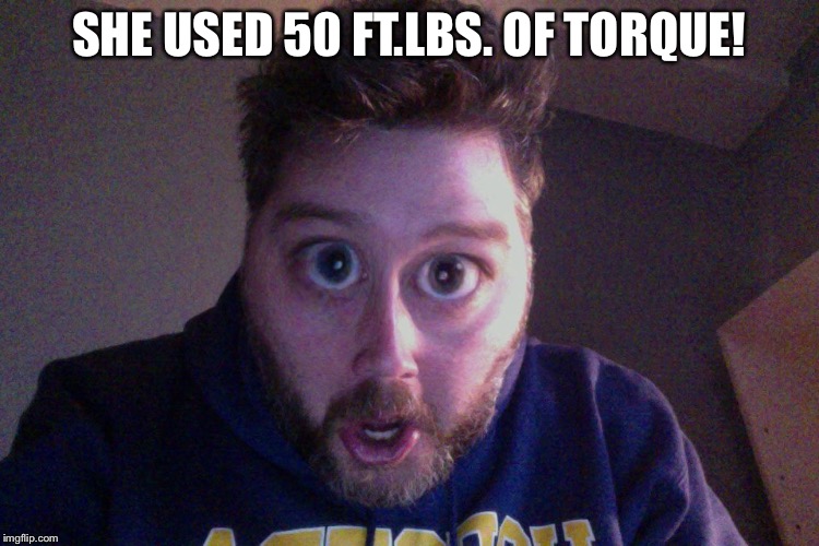 SHE USED 50 FT.LBS. OF TORQUE! | made w/ Imgflip meme maker