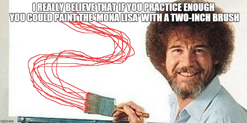 Bob Ross said this.  It was on the internet. It must be true. | I REALLY BELIEVE THAT IF YOU PRACTICE ENOUGH YOU COULD PAINT THE 'MONA LISA' WITH A TWO-INCH BRUSH | image tagged in memes,meme,artist | made w/ Imgflip meme maker
