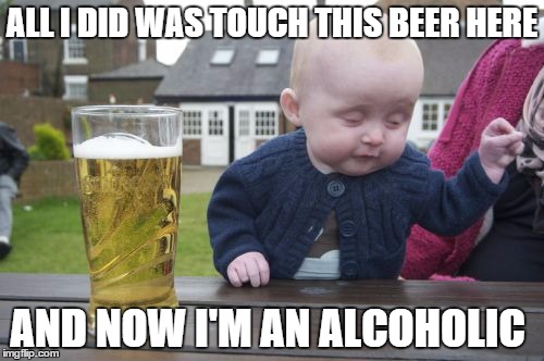 Drunk Baby Meme | ALL I DID WAS TOUCH THIS BEER HERE AND NOW I'M AN ALCOHOLIC | image tagged in memes,drunk baby | made w/ Imgflip meme maker