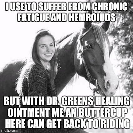 I USE TO SUFFER FROM CHRONIC FATIGUE AND HEMROIUDS BUT WITH DR. GREENS HEALING OINTMENT ME AN BUTTERCUP HERE CAN GET BACK TO RIDING | image tagged in anal | made w/ Imgflip meme maker