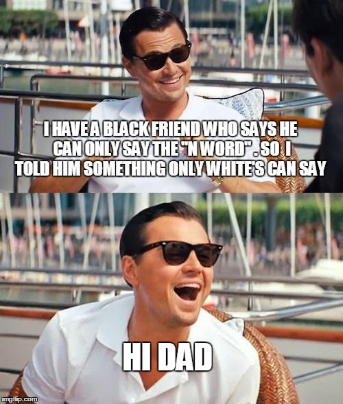 Leonardo Dicaprio Wolf Of Wall Street Meme | I HAVE A BLACK FRIEND WHO SAYS HE CAN ONLY SAY THE "N WORD" . SO  I TOLD HIM SOMETHING ONLY WHITE'S CAN SAY HI DAD | image tagged in memes,leonardo dicaprio wolf of wall street | made w/ Imgflip meme maker