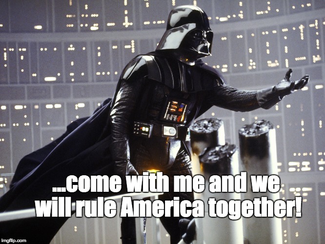 Vader says he'd be a GREAT President. | ...come with me and we will rule America together! | image tagged in star wars,politics,darth vader | made w/ Imgflip meme maker