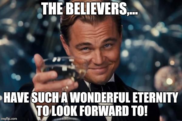 Leonardo Dicaprio Cheers Meme | THE BELIEVERS,... HAVE SUCH A WONDERFUL ETERNITY TO LOOK FORWARD TO! | image tagged in memes,leonardo dicaprio cheers | made w/ Imgflip meme maker