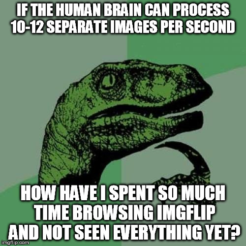 How does it take so long? | IF THE HUMAN BRAIN CAN PROCESS 10-12 SEPARATE IMAGES PER SECOND HOW HAVE I SPENT SO MUCH TIME BROWSING IMGFLIP AND NOT SEEN EVERYTHING YET? | image tagged in memes,philosoraptor,science,imgflip,never ending,stuff | made w/ Imgflip meme maker