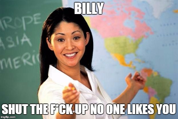 Unhelpful High school Teacher | BILLY SHUT THE F*CK UP NO ONE LIKES YOU | image tagged in unhelpful high school teacher | made w/ Imgflip meme maker
