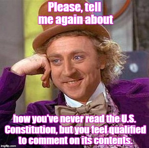 Creepy Condescending Wonka | Please, tell me again about how you've never read the U.S. Constitution, but you feel qualified to comment on its contents. | image tagged in memes,creepy condescending wonka | made w/ Imgflip meme maker