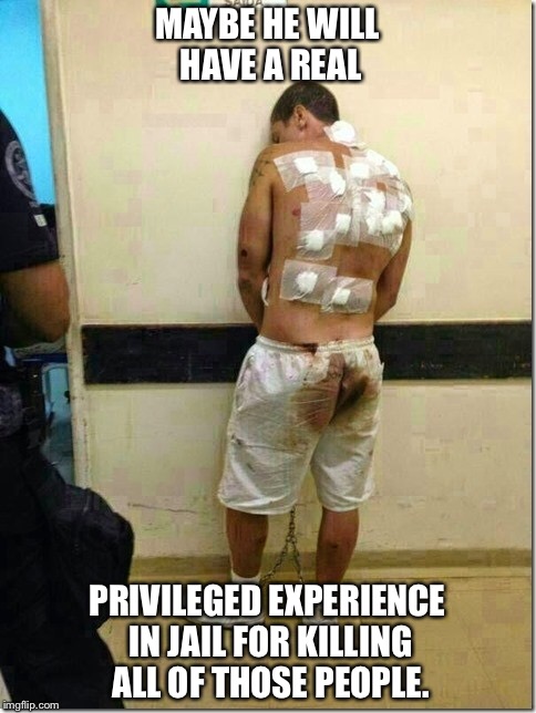 MAYBE HE WILL HAVE A REAL PRIVILEGED EXPERIENCE IN JAIL FOR KILLING ALL OF THOSE PEOPLE. | made w/ Imgflip meme maker