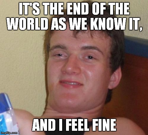 10 Guy Meme | IT'S THE END OF THE WORLD AS WE KNOW IT, AND I FEEL FINE | image tagged in memes,10 guy | made w/ Imgflip meme maker