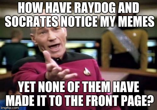 How is this possible? | HOW HAVE RAYDOG AND SOCRATES NOTICE MY MEMES YET NONE OF THEM HAVE MADE IT TO THE FRONT PAGE? | image tagged in memes,picard wtf,raydog,socrates | made w/ Imgflip meme maker