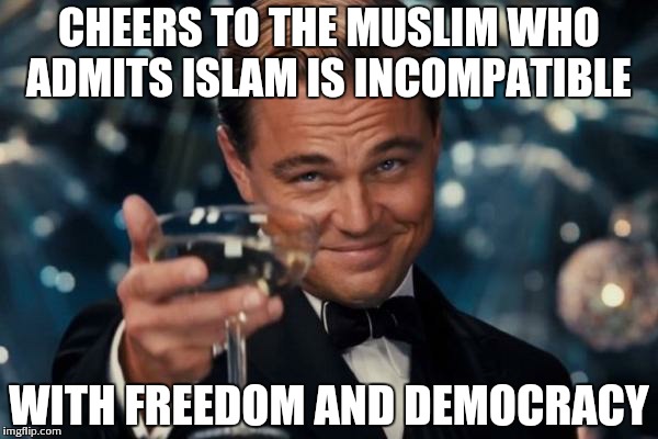 Leonardo Dicaprio Cheers Meme | CHEERS TO THE MUSLIM WHO ADMITS ISLAM IS INCOMPATIBLE WITH FREEDOM AND DEMOCRACY | image tagged in memes,leonardo dicaprio cheers | made w/ Imgflip meme maker