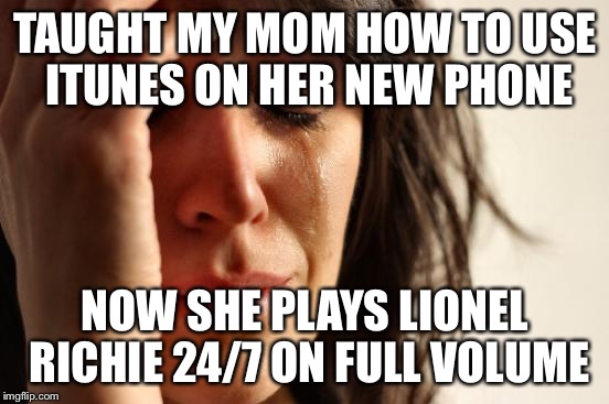 First World Problems Meme | TAUGHT MY MOM HOW TO USE ITUNES ON HER NEW PHONE NOW SHE PLAYS LIONEL RICHIE 24/7 ON FULL VOLUME | image tagged in memes,first world problems | made w/ Imgflip meme maker