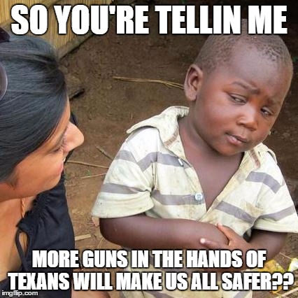 Third World Skeptical Kid Meme | SO YOU'RE TELLIN ME MORE GUNS IN THE HANDS OF TEXANS WILL MAKE US ALL SAFER?? | image tagged in memes,third world skeptical kid | made w/ Imgflip meme maker