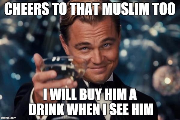 Leonardo Dicaprio Cheers Meme | CHEERS TO THAT MUSLIM TOO I WILL BUY HIM A DRINK WHEN I SEE HIM | image tagged in memes,leonardo dicaprio cheers | made w/ Imgflip meme maker