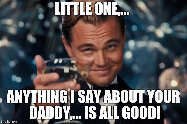 Leonardo Dicaprio Cheers Meme | LITTLE ONE,... ANYTHING I SAY ABOUT YOUR DADDY,... IS ALL GOOD! | image tagged in memes,leonardo dicaprio cheers | made w/ Imgflip meme maker