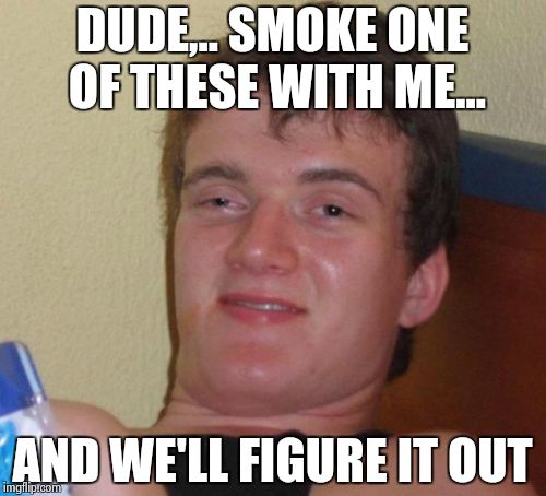 10 Guy Meme | DUDE,.. SMOKE ONE OF THESE WITH ME... AND WE'LL FIGURE IT OUT | image tagged in memes,10 guy | made w/ Imgflip meme maker