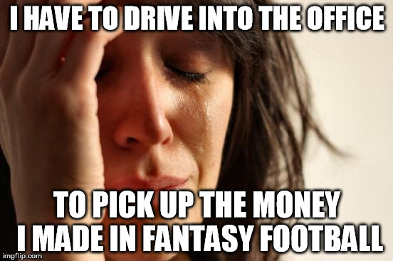 First World Problems Meme | I HAVE TO DRIVE INTO THE OFFICE TO PICK UP THE MONEY I MADE IN FANTASY FOOTBALL | image tagged in memes,first world problems | made w/ Imgflip meme maker