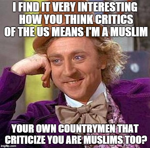 Creepy Condescending Wonka Meme | I FIND IT VERY INTERESTING HOW YOU THINK CRITICS OF THE US MEANS I'M A MUSLIM YOUR OWN COUNTRYMEN THAT CRITICIZE YOU ARE MUSLIMS TOO? | image tagged in memes,creepy condescending wonka | made w/ Imgflip meme maker