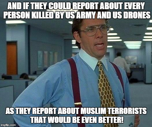 That Would Be Great Meme | AND IF THEY COULD REPORT ABOUT EVERY PERSON KILLED BY US ARMY AND US DRONES AS THEY REPORT ABOUT MUSLIM TERRORISTS THAT WOULD BE EVEN BETTER | image tagged in memes,that would be great | made w/ Imgflip meme maker
