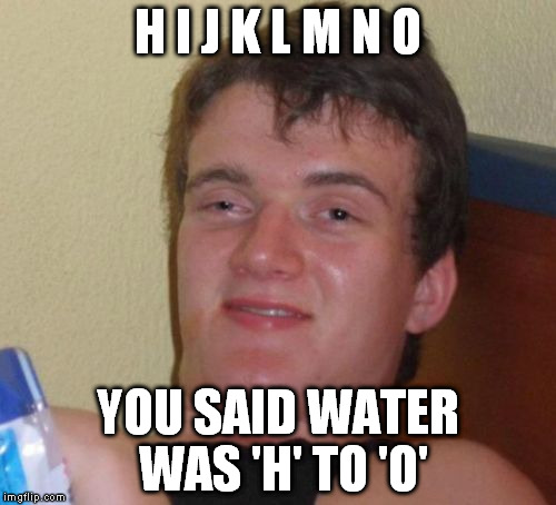 10 Guy Meme | H I J K L M N O YOU SAID WATER WAS 'H' TO 'O' | image tagged in memes,10 guy | made w/ Imgflip meme maker