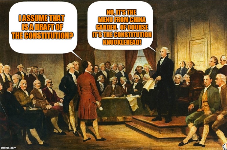 Washington Gets Cranky at the Constitutional Convention | I ASSUME THAT IS A DRAFT OF THE CONSTITUTION? NO, IT'S THE MENU FROM CHINA GARDEN.  OF COURSE IT'S THE CONSTITUTION KNUCKLEHEAD! | image tagged in memes,constitutional convention,george washington | made w/ Imgflip meme maker