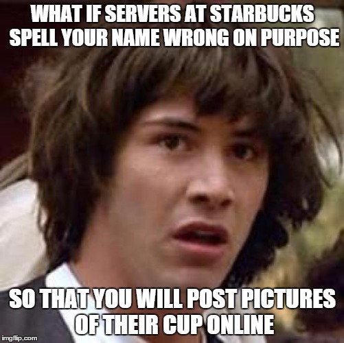 Conspiracy Keanu | WHAT IF SERVERS AT STARBUCKS SPELL YOUR NAME WRONG ON PURPOSE SO THAT YOU WILL POST PICTURES OF THEIR CUP ONLINE | image tagged in memes,conspiracy keanu | made w/ Imgflip meme maker