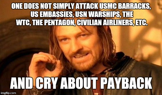 One Does Not Simply Meme | ONE DOES NOT SIMPLY ATTACK USMC BARRACKS, US EMBASSIES, USN WARSHIPS, THE WTC, THE PENTAGON, CIVILIAN AIRLINERS, ETC. AND CRY ABOUT PAYBACK | image tagged in memes,one does not simply | made w/ Imgflip meme maker