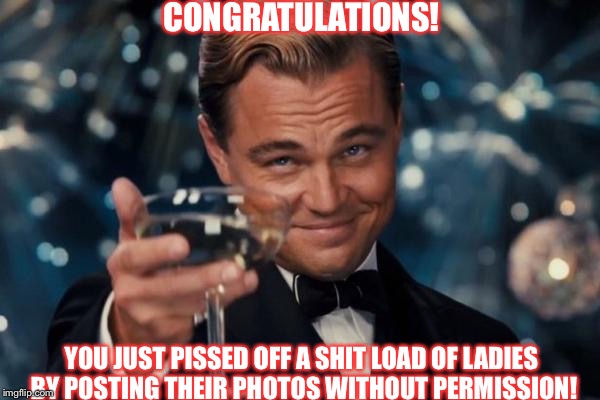 Leonardo Dicaprio Cheers Meme | CONGRATULATIONS! YOU JUST PISSED OFF A SHIT LOAD OF LADIES BY POSTING THEIR PHOTOS WITHOUT PERMISSION! | image tagged in memes,leonardo dicaprio cheers | made w/ Imgflip meme maker