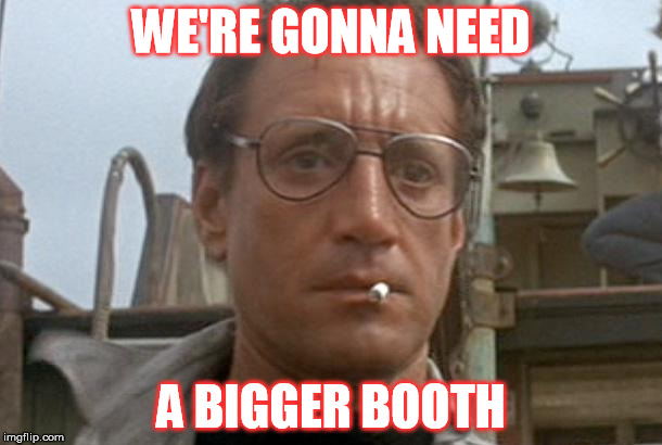jaws | WE'RE GONNA NEED A BIGGER BOOTH | image tagged in jaws | made w/ Imgflip meme maker