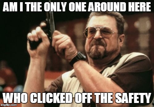 Am I The Only One Around Here | AM I THE ONLY ONE AROUND HERE WHO CLICKED OFF THE SAFETY | image tagged in memes,am i the only one around here | made w/ Imgflip meme maker