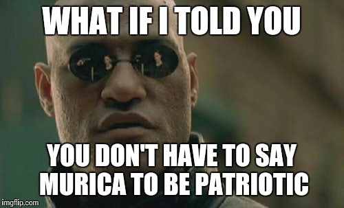 Seriously, it's stupid; and honestly, it's more disrespectful than anything | WHAT IF I TOLD YOU YOU DON'T HAVE TO SAY MURICA TO BE PATRIOTIC | image tagged in memes,matrix morpheus | made w/ Imgflip meme maker