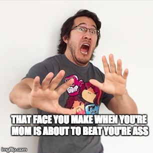 That face | THAT FACE YOU MAKE WHEN YOU'RE MOM IS ABOUT TO BEAT YOU'RE ASS | image tagged in markiplier | made w/ Imgflip meme maker