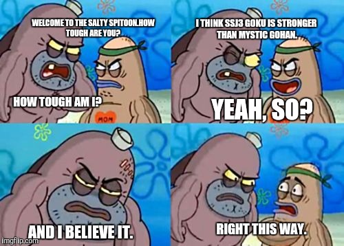 How Tough Are You | WELCOME TO THE SALTY SPITOON.HOW TOUGH ARE YOU? I THINK SSJ3 GOKU IS STRONGER THAN MYSTIC GOHAN. AND I BELIEVE IT. HOW TOUGH AM I? YEAH, SO? | image tagged in memes,how tough are you | made w/ Imgflip meme maker