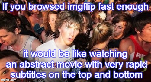 If you browsed imgflip fast enough it would be like watching an abstract movie with very rapid subtitles on the top and bottom | made w/ Imgflip meme maker