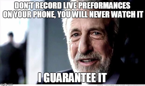 I Guarantee It Meme | DON'T RECORD LIVE PREFORMANCES ON YOUR PHONE, YOU WILL NEVER WATCH IT I GUARANTEE IT | image tagged in memes,i guarantee it,AdviceAnimals | made w/ Imgflip meme maker