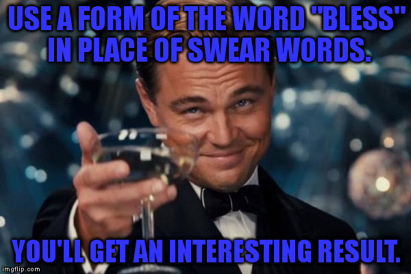 You blessed blessers! I've had enough of your blessings! :D | USE A FORM OF THE WORD "BLESS" IN PLACE OF SWEAR WORDS. YOU'LL GET AN INTERESTING RESULT. | image tagged in memes,leonardo dicaprio cheers | made w/ Imgflip meme maker