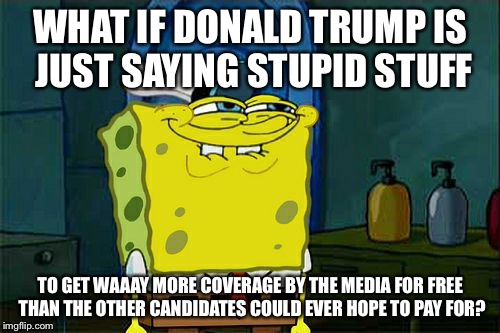 CONSPIRACY SPONGEBOB | WHAT IF DONALD TRUMP IS JUST SAYING STUPID STUFF TO GET WAAAY MORE COVERAGE BY THE MEDIA FOR FREE THAN THE OTHER CANDIDATES COULD EVER HOPE  | image tagged in memes,dont you squidward | made w/ Imgflip meme maker