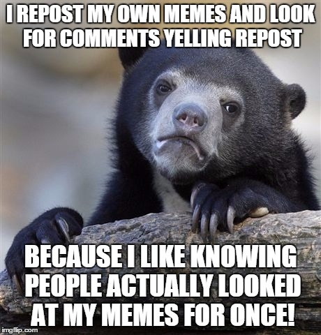 Confession Bear Meme | I REPOST MY OWN MEMES AND LOOK FOR COMMENTS YELLING REPOST BECAUSE I LIKE KNOWING PEOPLE ACTUALLY LOOKED AT MY MEMES FOR ONCE! | image tagged in memes,confession bear | made w/ Imgflip meme maker