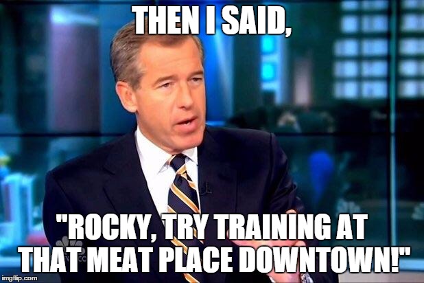 Brian Williams Was There 2 | THEN I SAID, "ROCKY, TRY TRAINING AT THAT MEAT PLACE DOWNTOWN!" | image tagged in memes,brian williams was there 2 | made w/ Imgflip meme maker