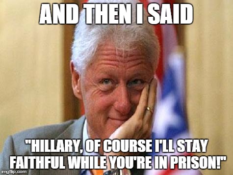 smiling bill clinton | AND THEN I SAID "HILLARY, OF COURSE I'LL STAY FAITHFUL WHILE YOU'RE IN PRISON!" | image tagged in smiling bill clinton | made w/ Imgflip meme maker