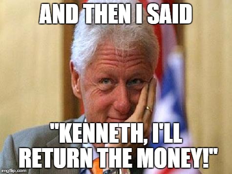 smiling bill clinton | AND THEN I SAID "KENNETH, I'LL RETURN THE MONEY!" | image tagged in smiling bill clinton | made w/ Imgflip meme maker