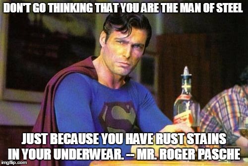 Drunk Superman | DON'T GO THINKING THAT YOU ARE THE MAN OF STEEL JUST BECAUSE YOU HAVE RUST STAINS IN YOUR UNDERWEAR. -- MR. ROGER PASCHE | image tagged in drunk superman | made w/ Imgflip meme maker