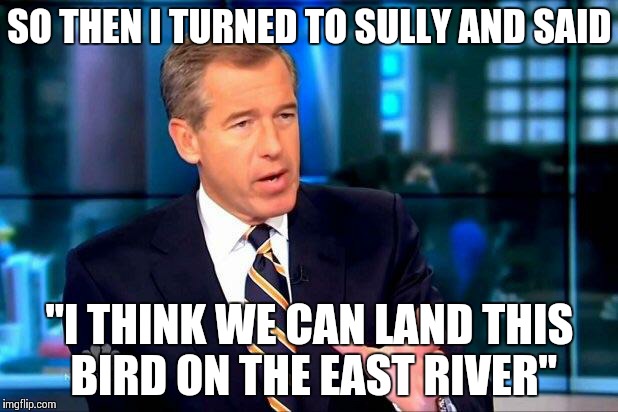 Brian Williams Was There 2 | SO THEN I TURNED TO SULLY AND SAID "I THINK WE CAN LAND THIS BIRD ON THE EAST RIVER" | image tagged in memes,brian williams was there 2 | made w/ Imgflip meme maker